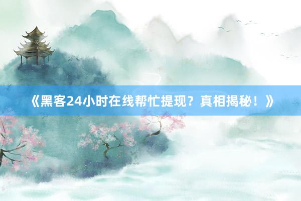 《黑客24小时在线帮忙提现？真相揭秘！》