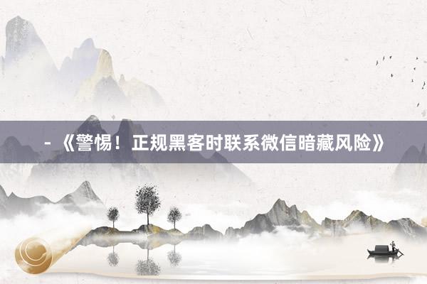 - 《警惕！正规黑客时联系微信暗藏风险》