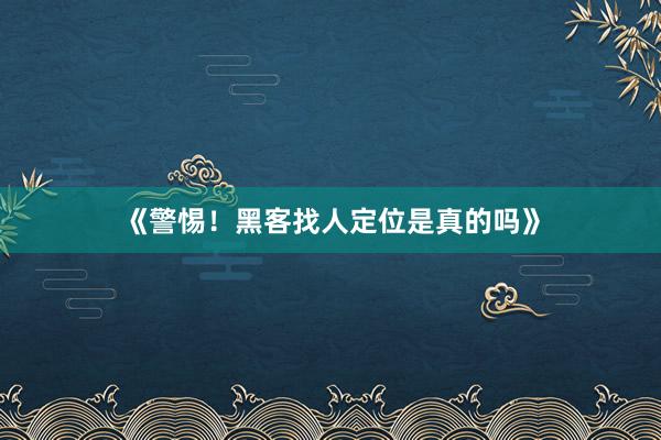 《警惕！黑客找人定位是真的吗》