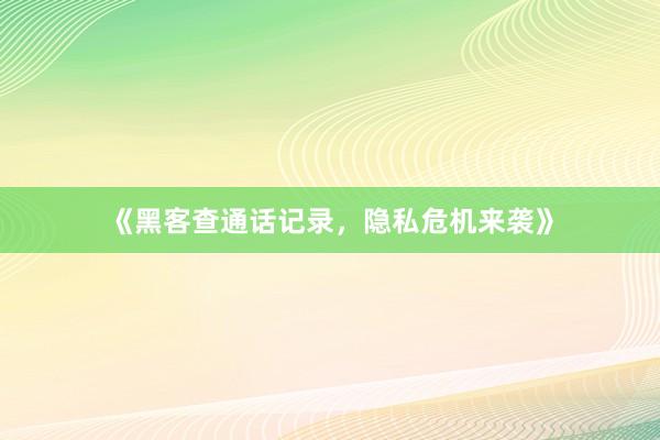 《黑客查通话记录，隐私危机来袭》
