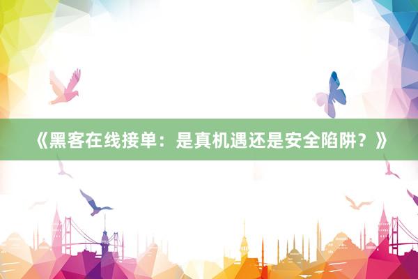 《黑客在线接单：是真机遇还是安全陷阱？》