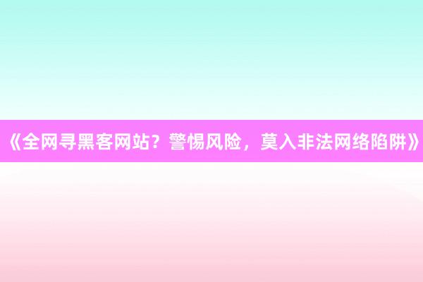 《全网寻黑客网站？警惕风险，莫入非法网络陷阱》