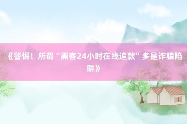 《警惕！所谓“黑客24小时在线追款”多是诈骗陷阱》