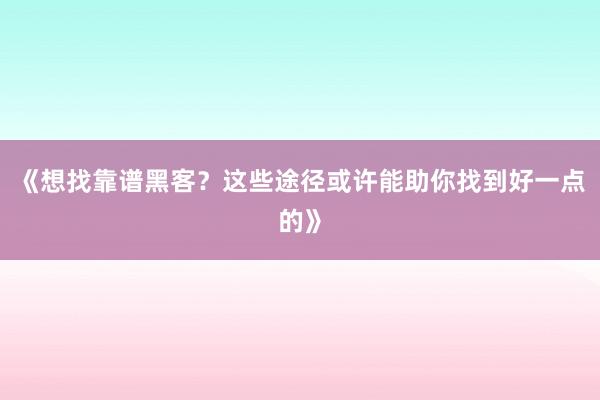 《想找靠谱黑客？这些途径或许能助你找到好一点的》