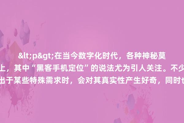 <p>在当今数字化时代，各种神秘莫测的黑客技术传闻甚嚣尘上，其中“黑客手机定位”的说法尤为引人关注。不少人在遗失手机或出于某些特殊需求时，会对其真实性产生好奇，同时也担忧背后潜藏的安全风险。</p><p>从技术原理层面剖析，黑客手机定位并非全然是天方夜谭。手机在日常使用中，为保障正常通信、获取位置服务等，会不断向周边基站、卫星导航系统发送信号，这些信号中携带着大